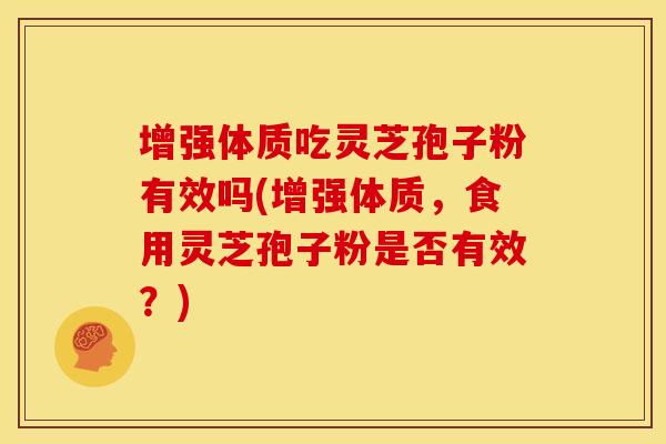 增强体质吃灵芝孢子粉有效吗(增强体质，食用灵芝孢子粉是否有效？)