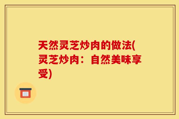 天然灵芝炒肉的做法(灵芝炒肉:自然美味享受)