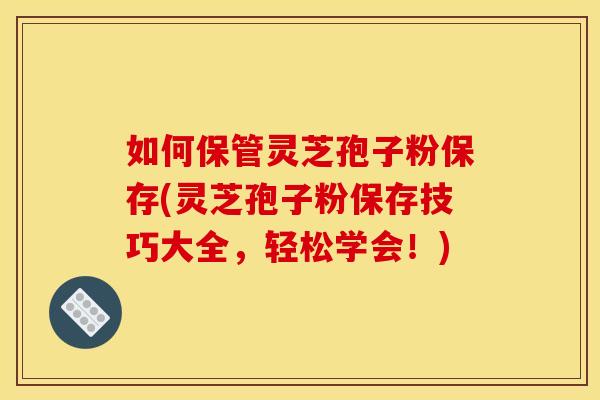 如何保管灵芝孢子粉保存(灵芝孢子粉保存技巧大全,轻松学会!)