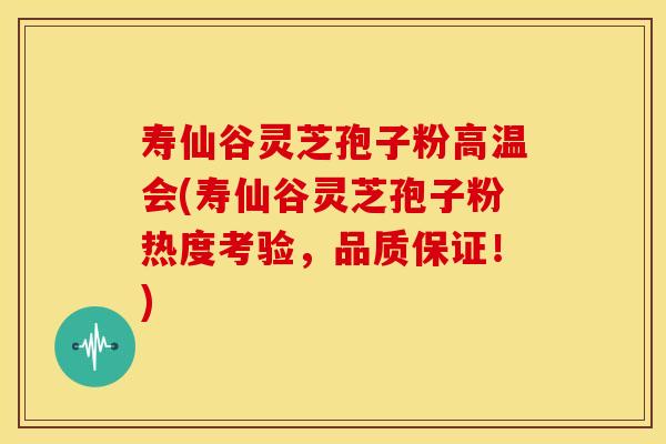 寿仙谷灵芝孢子粉高温会(寿仙谷灵芝孢子粉热度考验,品质保证!)