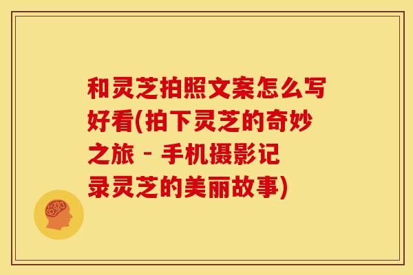 和灵芝拍照文案怎么写好看(拍下灵芝的奇妙之旅 - 手机摄影记录灵芝的美丽故事)