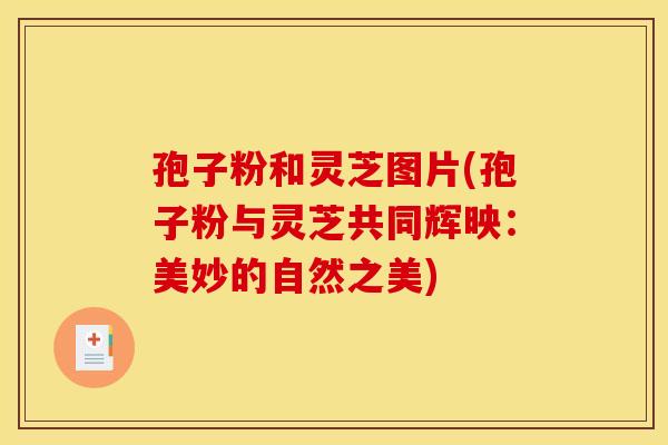 孢子粉和灵芝图片(孢子粉与灵芝共同辉映:美妙的自然之美)