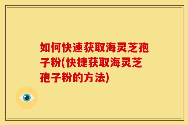如何快速获取海灵芝孢子粉(快捷获取海灵芝孢子粉的方法)