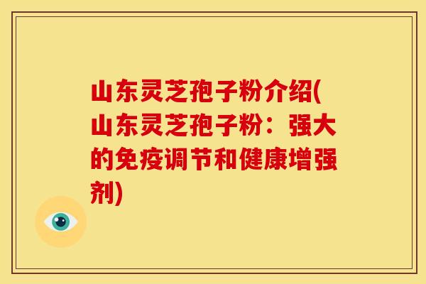 山东灵芝孢子粉介绍(山东灵芝孢子粉:强大的免疫调节和健康增强剂)