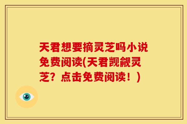 天君想要摘灵芝吗小说免费阅读(天君觊觎灵芝?点击免费阅读!)