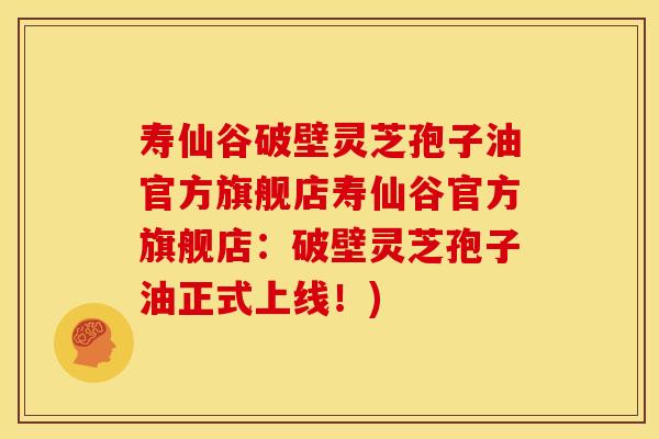 寿仙谷破壁灵芝孢子油官方旗舰店寿仙谷官方旗舰店:破壁灵芝孢子油正式上线!)
