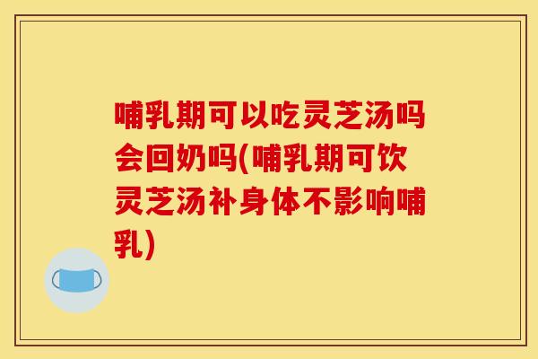 哺乳期可以吃灵芝汤吗会回奶吗(哺乳期可饮灵芝汤补身体不影响哺乳)