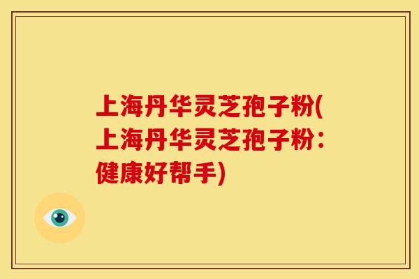 上海丹华灵芝孢子粉(上海丹华灵芝孢子粉：健康好帮手)