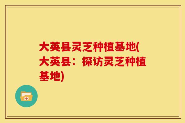 大英县灵芝种植基地(大英县:探访灵芝种植基地)