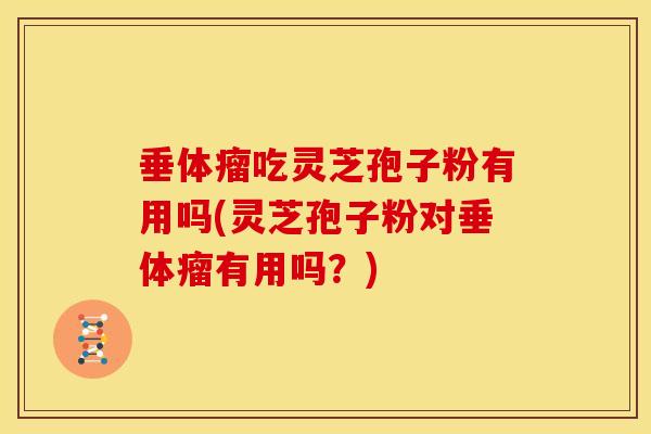垂体瘤吃灵芝孢子粉有用吗(灵芝孢子粉对垂体瘤有用吗？)