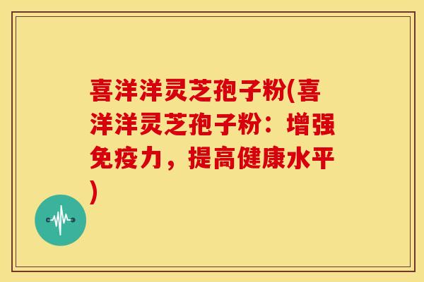 喜洋洋灵芝孢子粉(喜洋洋灵芝孢子粉:增强免疫力,提高健康水平)