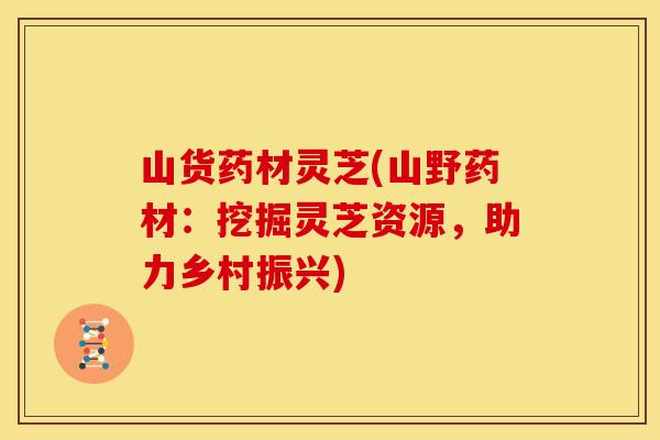 山货药材灵芝(山野药材:挖掘灵芝资源,助力乡村振兴)