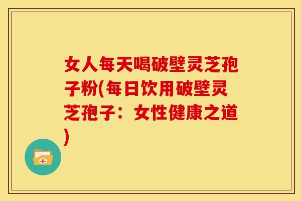 女人每天喝破壁灵芝孢子粉(每日饮用破壁灵芝孢子:女性健康之道)