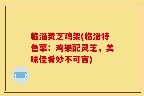 临淄灵芝鸡架(临淄特色菜:鸡架配灵芝,美味佳肴妙不可言)