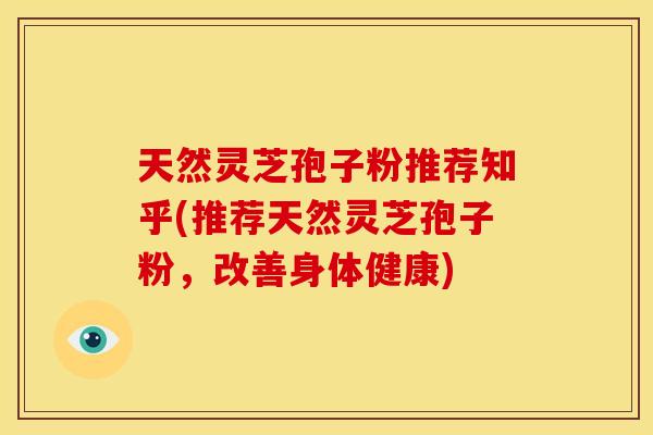 天然灵芝孢子粉推荐知乎(推荐天然灵芝孢子粉,改善身体健康)