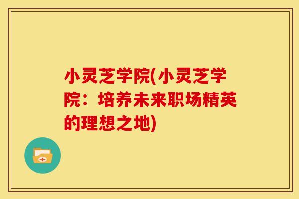 小灵芝学院(小灵芝学院:培养未来职场精英的理想之地)