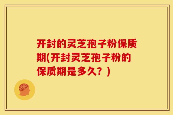 开封的灵芝孢子粉保质期(开封灵芝孢子粉的保质期是多久？)