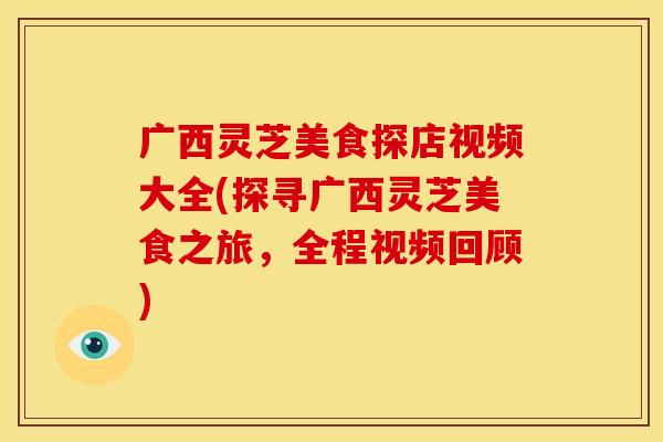 广西灵芝美食探店视频大全(探寻广西灵芝美食之旅，全程视频回顾)