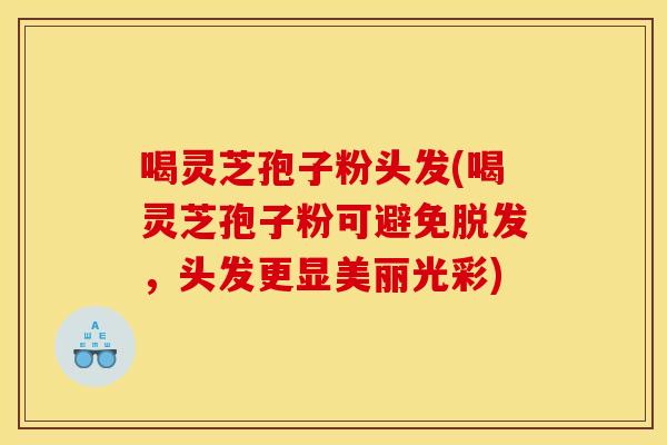 喝灵芝孢子粉头发(喝灵芝孢子粉可避免脱发，头发更显美丽光彩)