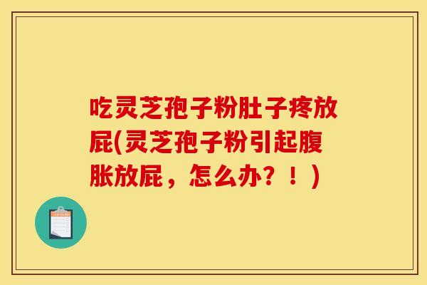 吃灵芝孢子粉肚子疼放屁(灵芝孢子粉引起腹胀放屁,怎么办?!)