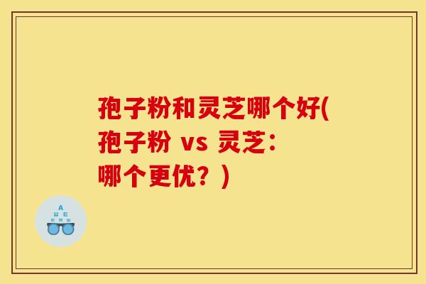 孢子粉和灵芝哪个好(孢子粉 vs 灵芝:哪个更优?)