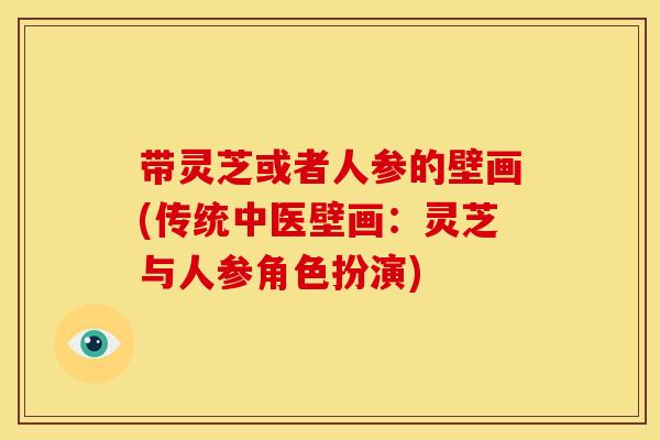 带灵芝或者人参的壁画(传统中医壁画:灵芝与人参角色扮演)