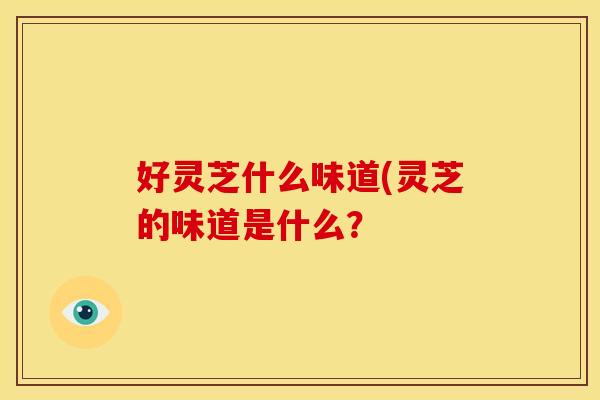 好灵芝什么味道(灵芝的味道是什么?