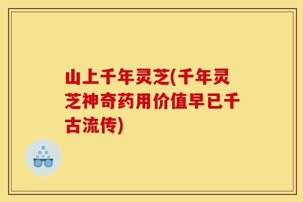 山上千年灵芝(千年灵芝神奇药用价值早已千古流传)