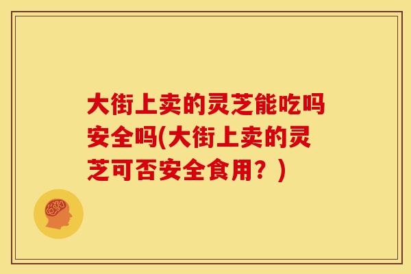 大街上卖的灵芝能吃吗安全吗(大街上卖的灵芝可否安全食用？)
