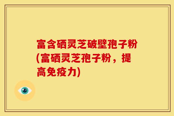 富含硒灵芝破壁孢子粉(富硒灵芝孢子粉,提高免疫力)