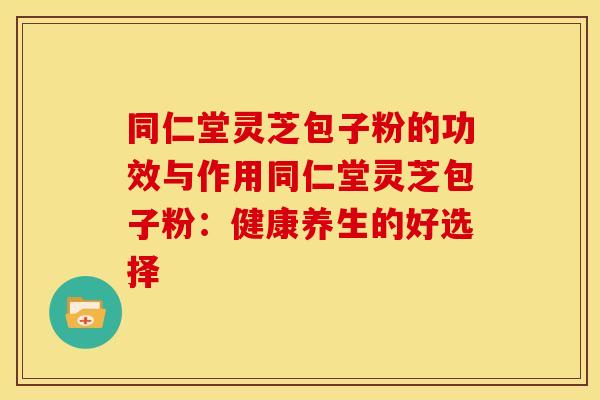 同仁堂灵芝包子粉的功效与作用同仁堂灵芝包子粉:健康养生的好选择