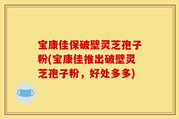 宝康佳保破壁灵芝孢子粉(宝康佳推出破壁灵芝孢子粉，好处多多)