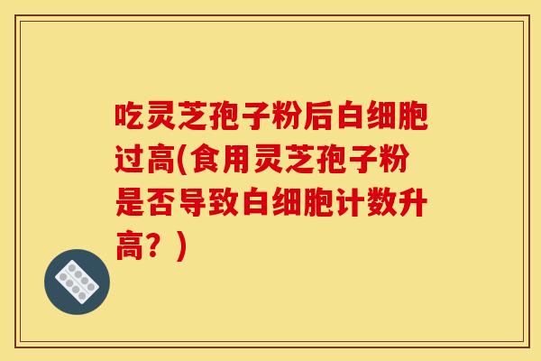 吃灵芝孢子粉后白细胞过高(食用灵芝孢子粉是否导致白细胞计数升高?)