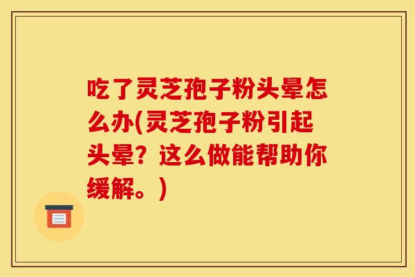 吃了灵芝孢子粉头晕怎么办(灵芝孢子粉引起头晕?这么做能帮助你缓解。)