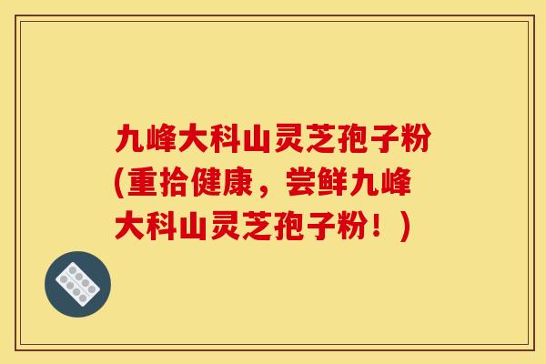 九峰大科山灵芝孢子粉(重拾健康，尝鲜九峰大科山灵芝孢子粉！)