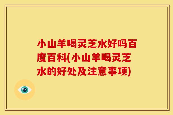 小山羊喝灵芝水好吗百度百科(小山羊喝灵芝水的好处及注意事项)