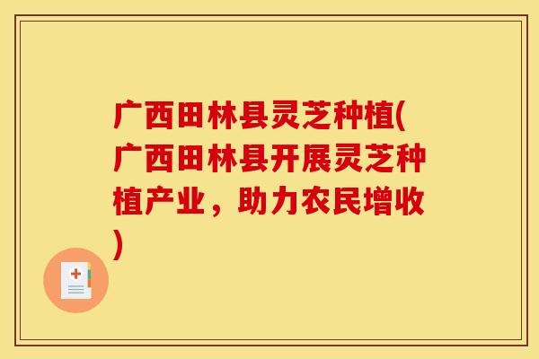 广西田林县灵芝种植(广西田林县开展灵芝种植产业，助力农民增收)