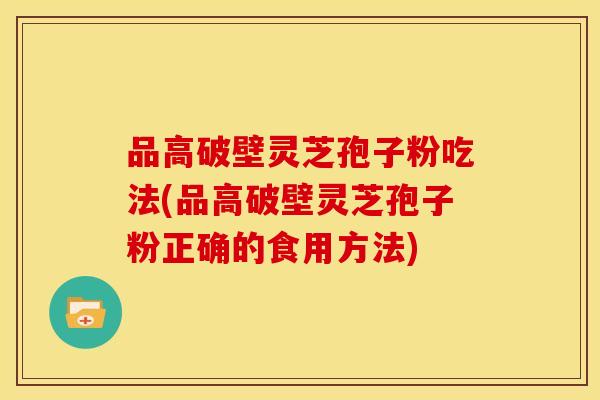 品高破壁灵芝孢子粉吃法(品高破壁灵芝孢子粉正确的食用方法)