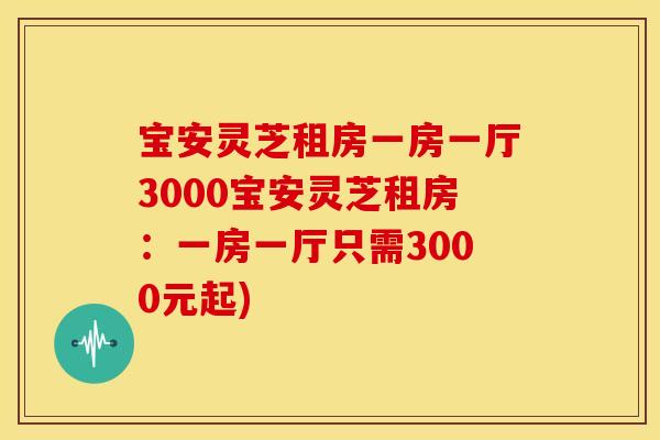 宝安灵芝租房一房一厅3000宝安灵芝租房:一房一厅只需3000元起)