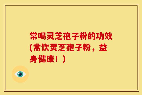 常喝灵芝孢子粉的功效(常饮灵芝孢子粉,益身健康!)