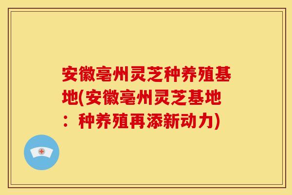 安徽亳州灵芝种养殖基地(安徽亳州灵芝基地:种养殖再添新动力)
