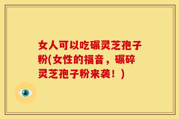 女人可以吃碾灵芝孢子粉(女性的福音，碾碎灵芝孢子粉来袭！)