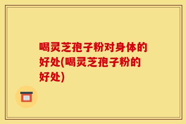 喝灵芝孢子粉对身体的好处(喝灵芝孢子粉的好处)