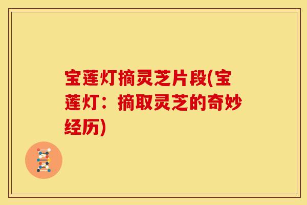宝莲灯摘灵芝片段(宝莲灯:摘取灵芝的奇妙经历)