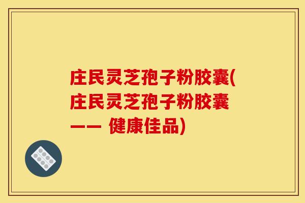 庄民灵芝孢子粉胶囊(庄民灵芝孢子粉胶囊 —— 健康佳品)