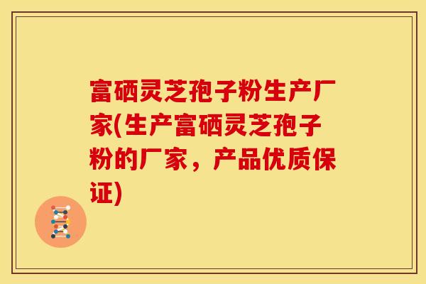 富硒灵芝孢子粉生产厂家(生产富硒灵芝孢子粉的厂家，产品优质保证)