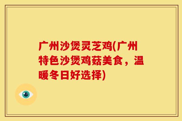 广州沙煲灵芝鸡(广州特色沙煲鸡菇美食,温暖冬日好选择)
