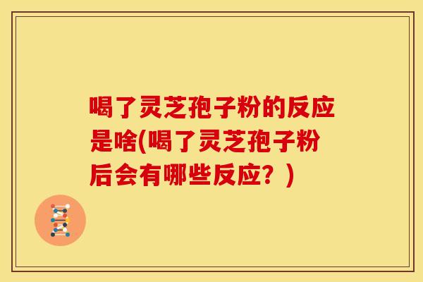 喝了灵芝孢子粉的反应是啥(喝了灵芝孢子粉后会有哪些反应?)