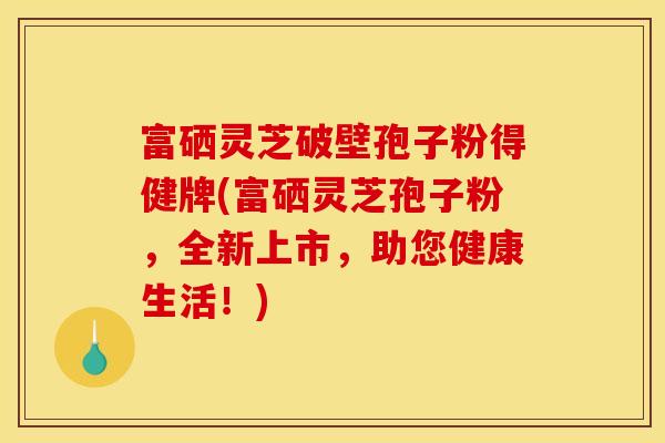 富硒灵芝破壁孢子粉得健牌(富硒灵芝孢子粉，全新上市，助您健康生活！)