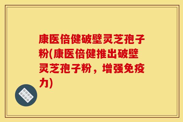 康医倍健破壁灵芝孢子粉(康医倍健推出破壁灵芝孢子粉，增强免疫力)